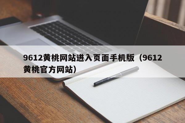 9612黄桃网站进入页面手机版(9612黄桃官方网站)