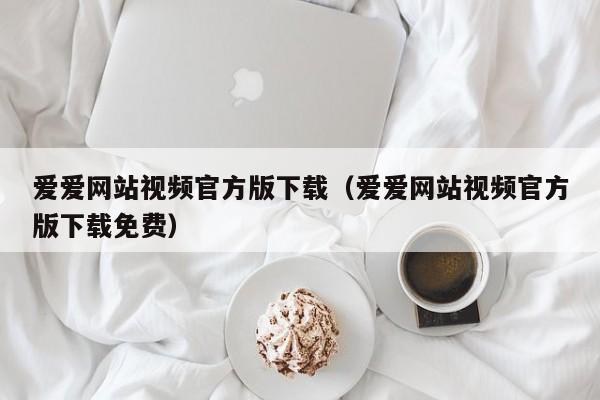 爱爱网站视频官方版下载(爱爱网站视频官方版下载免费)