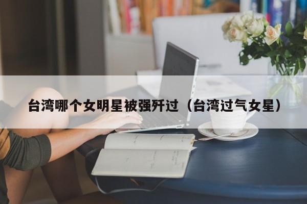 台湾哪个女明星被强歼过(台湾过气女星)