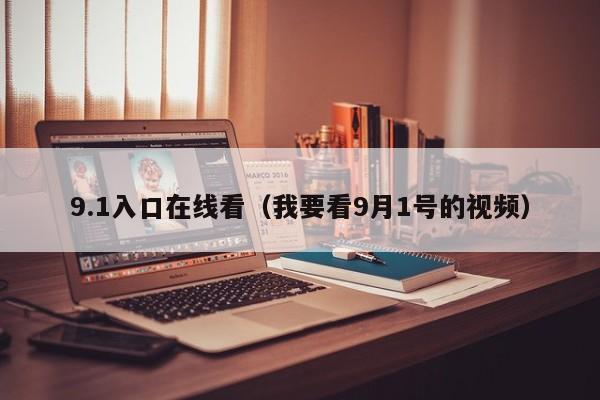 9.1入口在线看(我要看9月1号的视频)