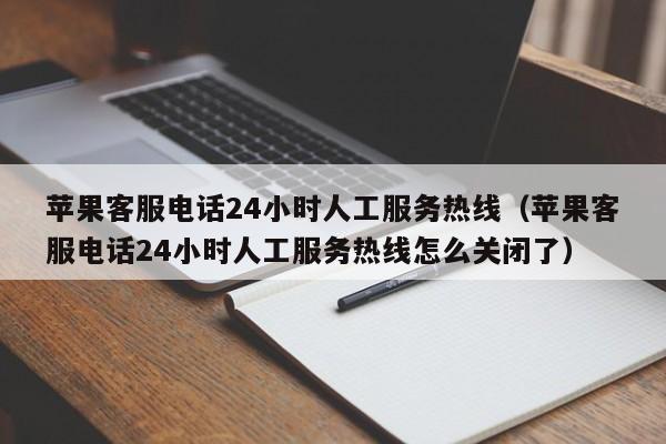 苹果客服电话24小时人工服务热线(苹果客服电话24小时人工服务热线怎么关闭了)