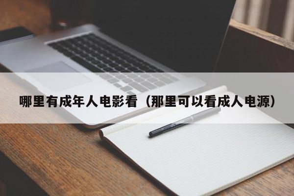 哪里有成年人电影看(那里可以看成人电源)