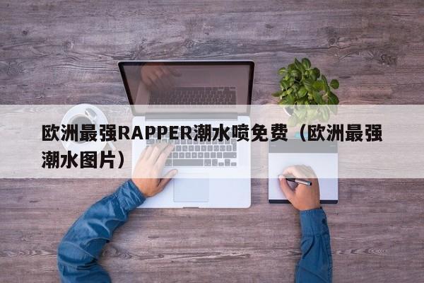 欧洲最强RAPPER潮水喷免费(欧洲最强潮水图片)