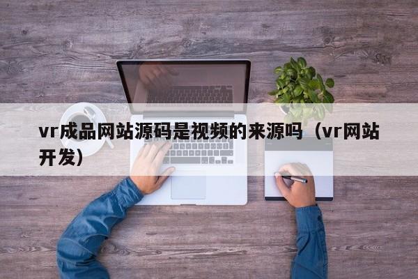 vr成品网站源码是视频的来源吗(vr网站开发)