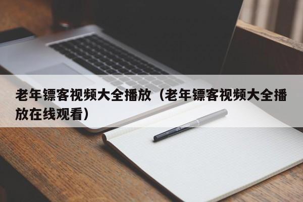 老年镖客视频大全播放(老年镖客视频大全播放在线观看)