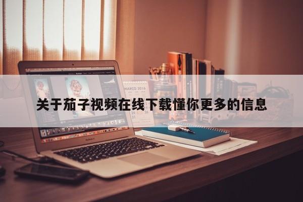 关于茄子视频在线下载懂你更多的信息