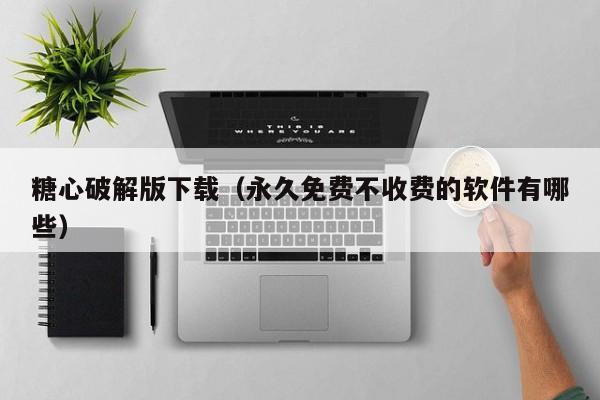 糖心破解版下载(永久免费不收费的软件有哪些)