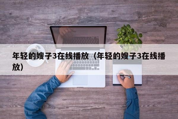 年轻的嫂子3在线播放(年轻的嫂子3在线播放)