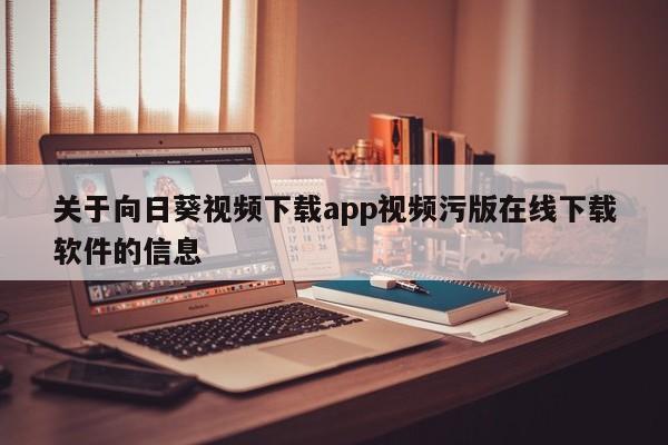 关于向日葵视频下载app视频污版在线下载软件的信息