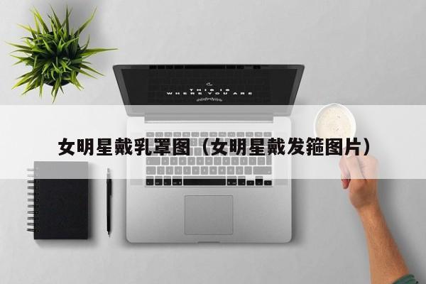 女明星戴乳罩图(女明星戴发箍图片)