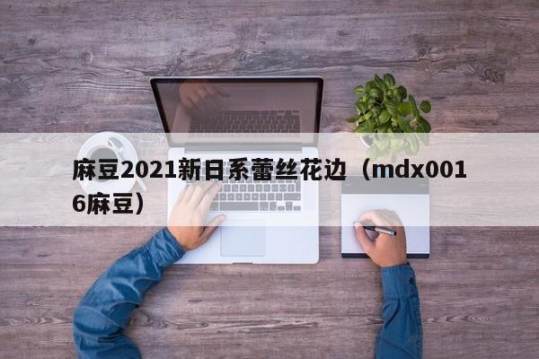 麻豆2021新日系蕾丝花边(mdx0016麻豆)