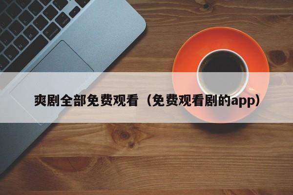 爽剧全部免费观看(免费观看剧的app)