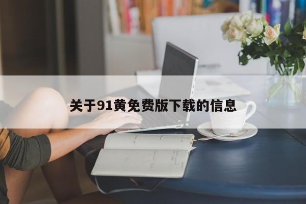 关于91黄免费版下载的信息