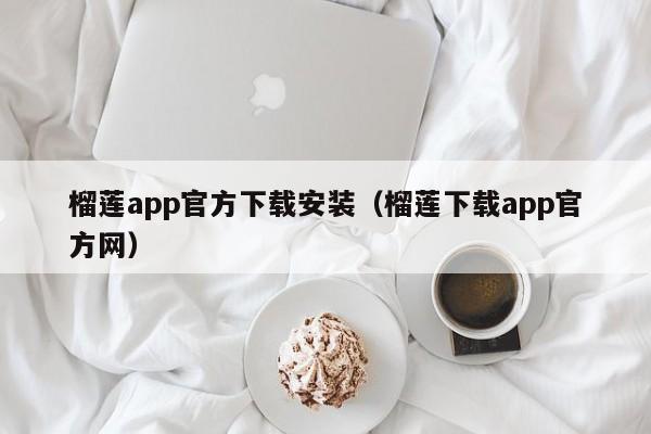 榴莲app官方下载安装(榴莲下载app官方网)