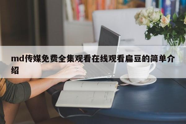 md传媒免费全集观看在线观看扁豆的简单介绍