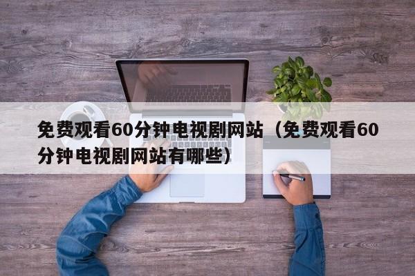 免费观看60分钟电视剧网站(免费观看60分钟电视剧网站有哪些)