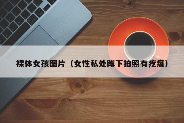 裸体女孩图片(女性私处蹲下拍照有疙瘩)