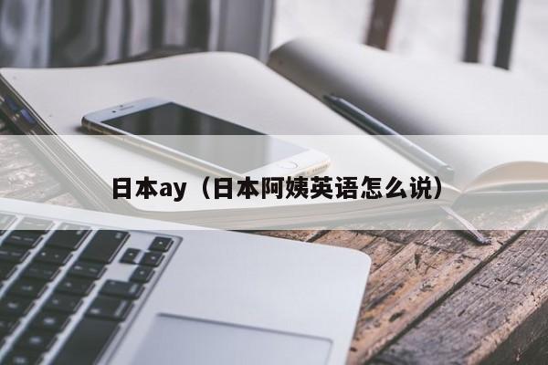 日本ay(日本阿姨英语怎么说)