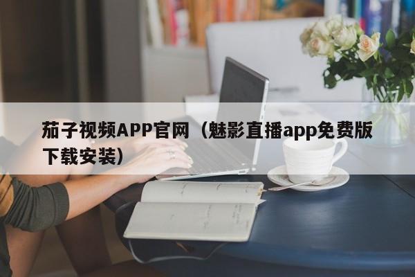 茄子视频APP官网(魅影直播app免费版下载安装)