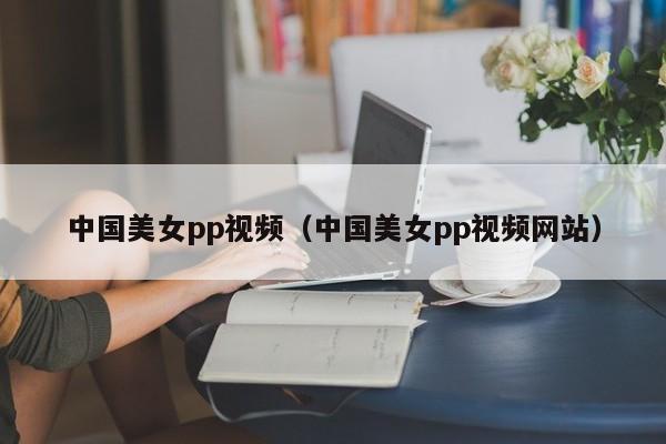 中国美女pp视频(中国美女pp视频网站)