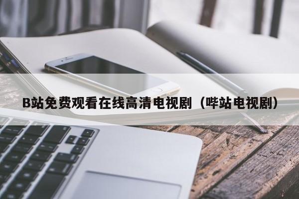 B站免费观看在线高清电视剧(哔站电视剧)