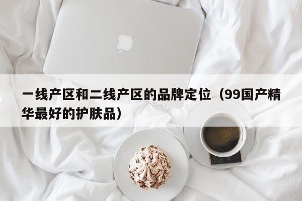 一线产区和二线产区的品牌定位(99国产精华最好的护肤品)
