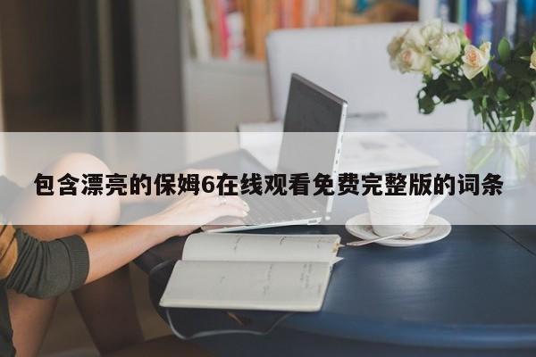 包含漂亮的保姆6在线观看免费完整版的词条