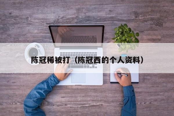 陈冠稀被打(陈冠西的个人资料)