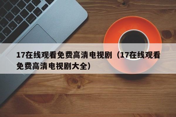 17在线观看免费高清电视剧(17在线观看免费高清电视剧大全)