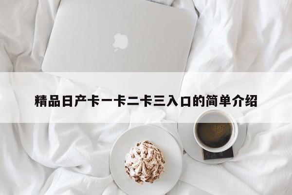 精品日产卡一卡二卡三入口的简单介绍