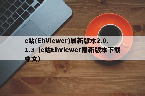 e站(EhViewer)最新版本2.0.1.3(e站EhViewer最新版本下载中文)