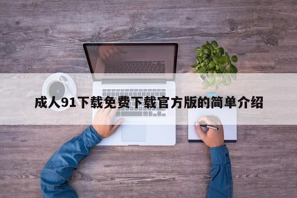 成人91下载免费下载官方版的简单介绍
