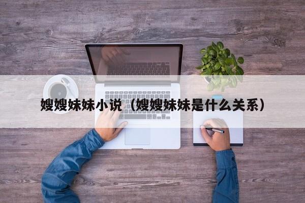 嫂嫂妹妹小说(嫂嫂妹妹是什么关系)