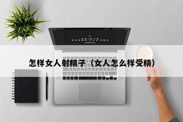 怎样女人射精子(女人怎么样受精)