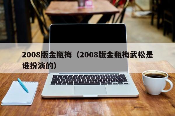 2008版金瓶梅(2008版金瓶梅武松是谁扮演的)