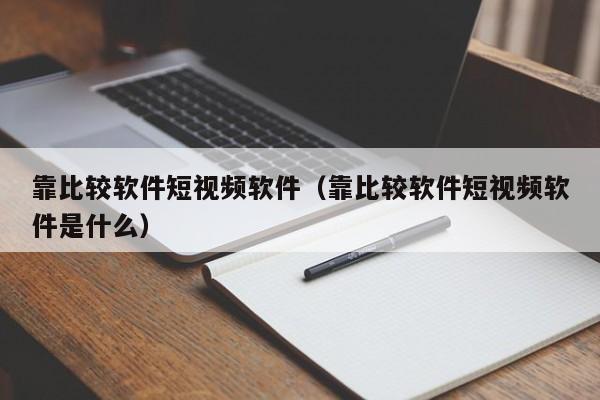 靠比较软件短视频软件(靠比较软件短视频软件是什么)