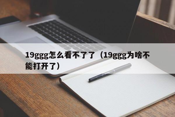 19ggg怎么看不了了(19ggg为啥不能打开了)
