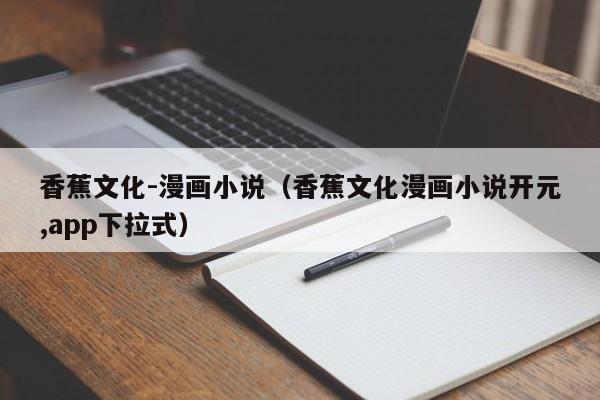 香蕉文化-漫画小说(香蕉文化漫画小说开元,app下拉式)