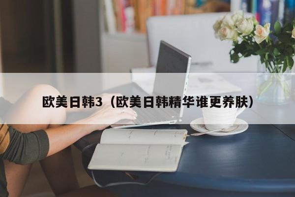 欧美日韩3(欧美日韩精华谁更养肤)