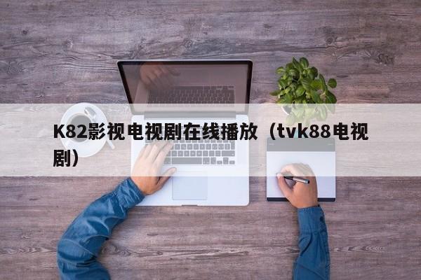 K82影视电视剧在线播放(tvk88电视剧)
