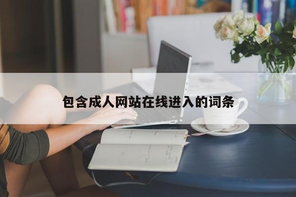 包含成人网站在线进入的词条