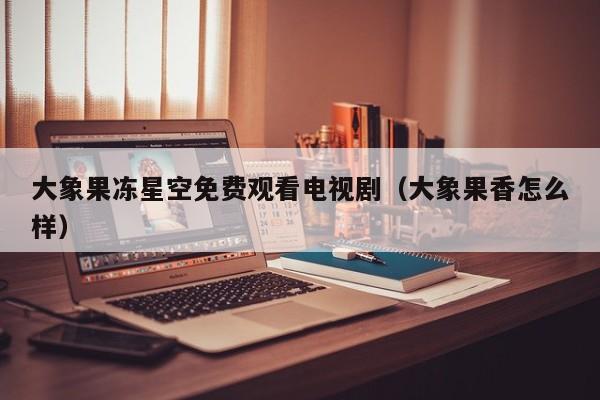大象果冻星空免费观看电视剧(大象果香怎么样)
