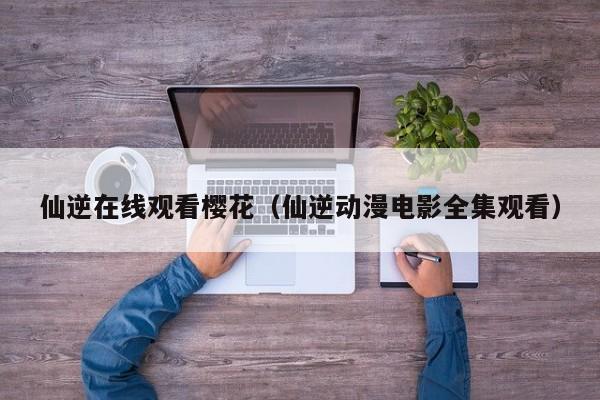 仙逆在线观看樱花(仙逆动漫电影全集观看)