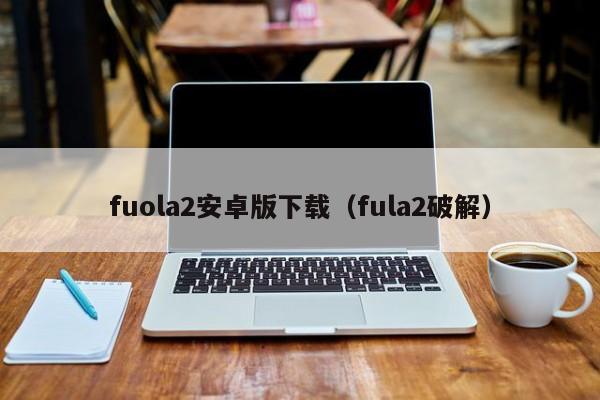 fuola2安卓版下载(fula2破解)