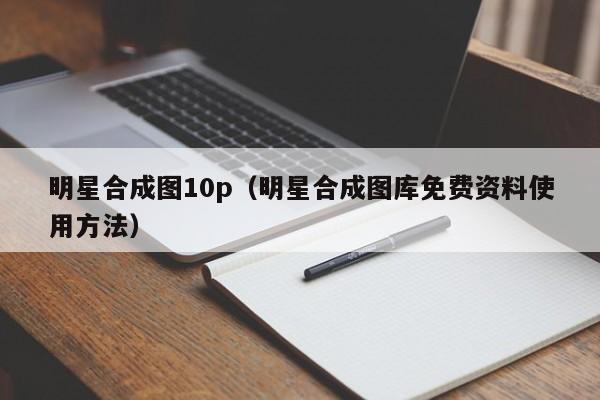 明星合成图10p(明星合成图库免费资料使用方法)