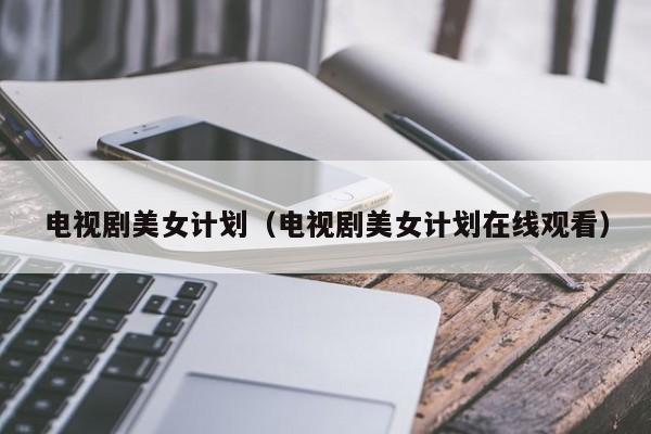 电视剧美女计划(电视剧美女计划在线观看)