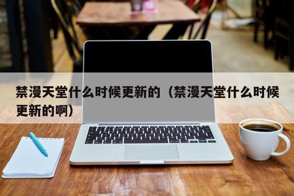 禁漫天堂什么时候更新的(禁漫天堂什么时候更新的啊)
