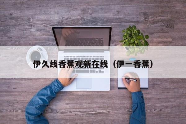 伊久线香蕉观新在线(伊一香蕉)