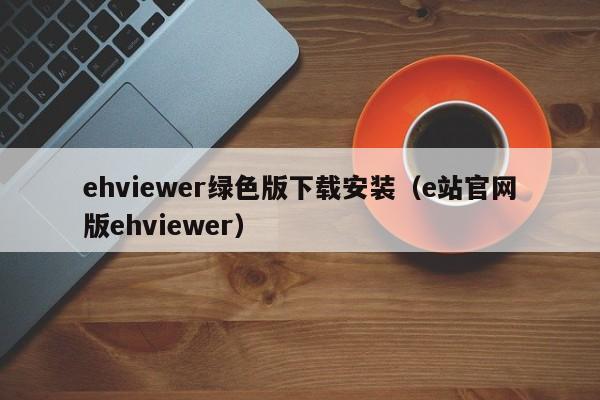 ehviewer绿色版下载安装(e站官网版ehviewer)