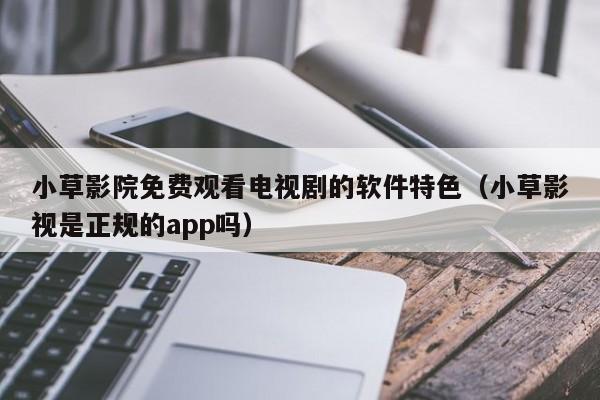 小草影院免费观看电视剧的软件特色(小草影视是正规的app吗)